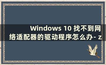 Windows 10 找不到网络适配器的驱动程序怎么办- zol 问答（Windows 找不到网络适配器的驱动程序怎么办？）